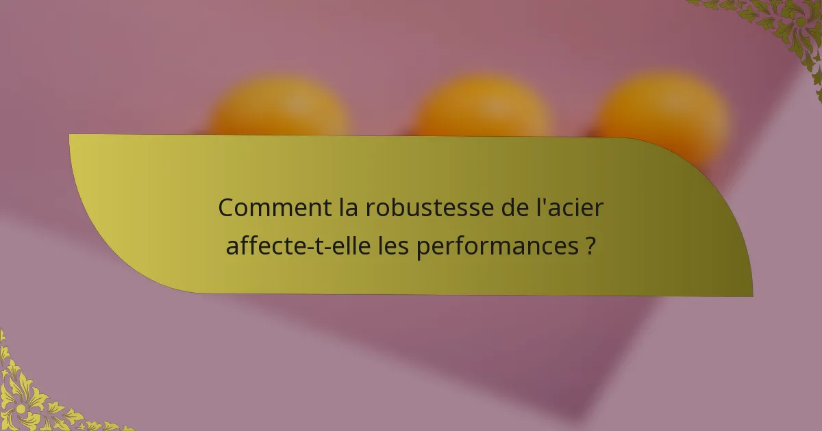 Comment la robustesse de l'acier affecte-t-elle les performances ?