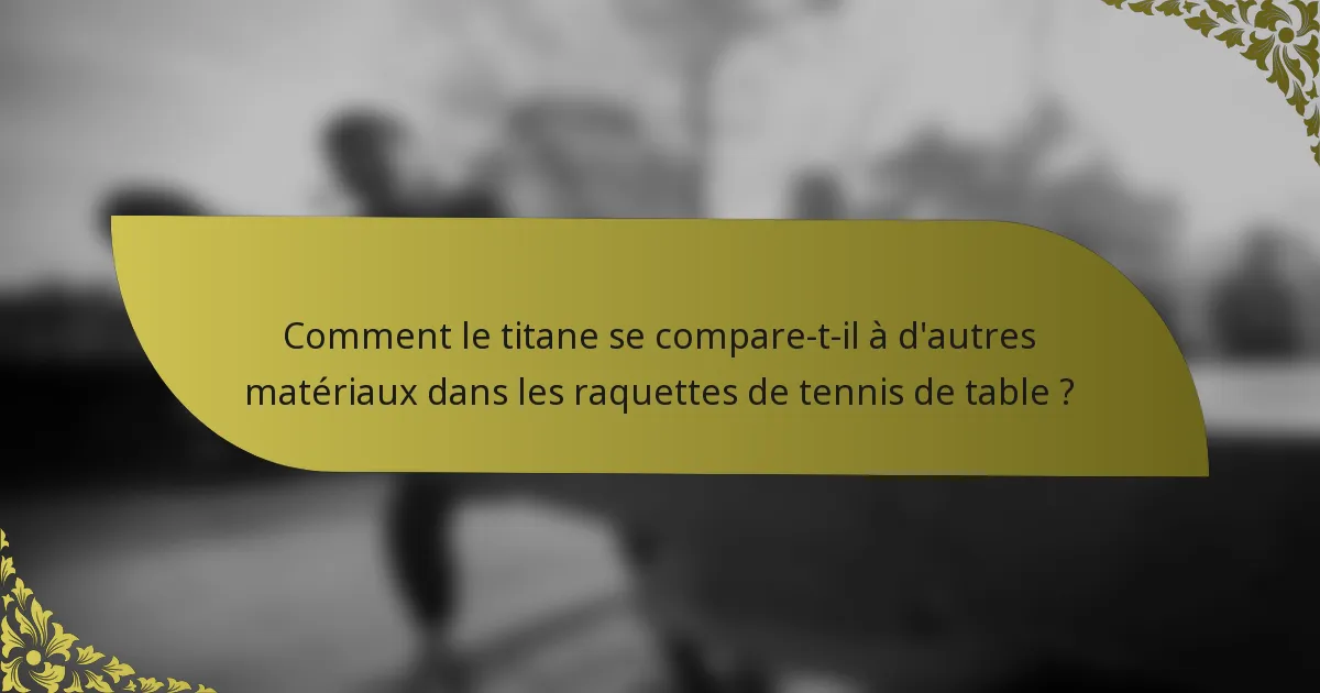 Comment le titane se compare-t-il à d'autres matériaux dans les raquettes de tennis de table ?