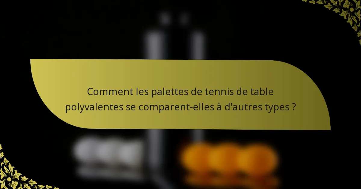 Comment les palettes de tennis de table polyvalentes se comparent-elles à d'autres types ?