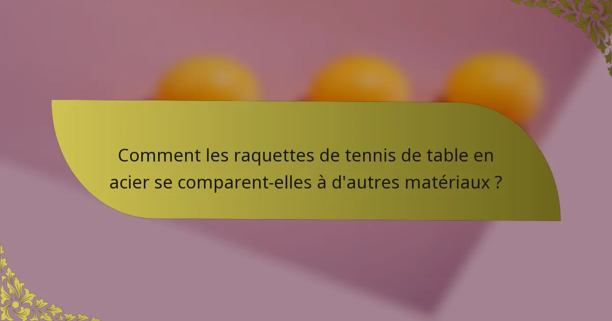 Comment les raquettes de tennis de table en acier se comparent-elles à d'autres matériaux ?