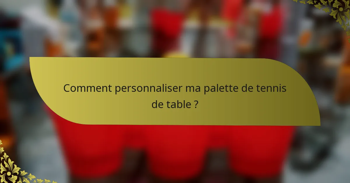 Comment personnaliser ma palette de tennis de table ?