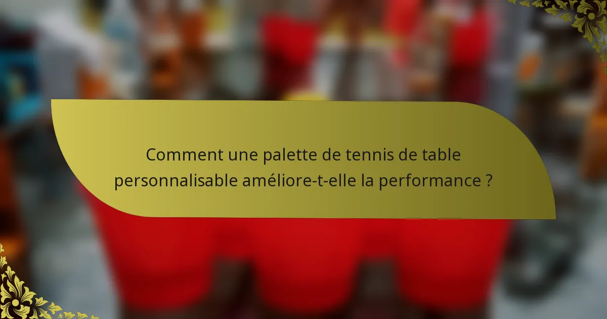 Comment une palette de tennis de table personnalisable améliore-t-elle la performance ?