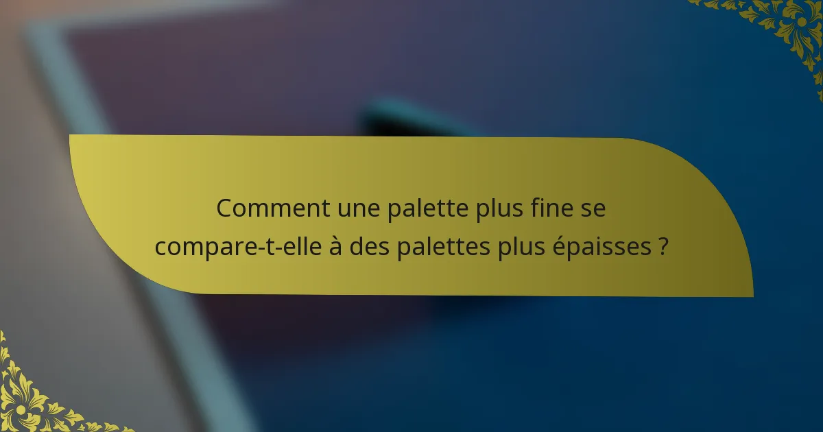 Comment une palette plus fine se compare-t-elle à des palettes plus épaisses ?