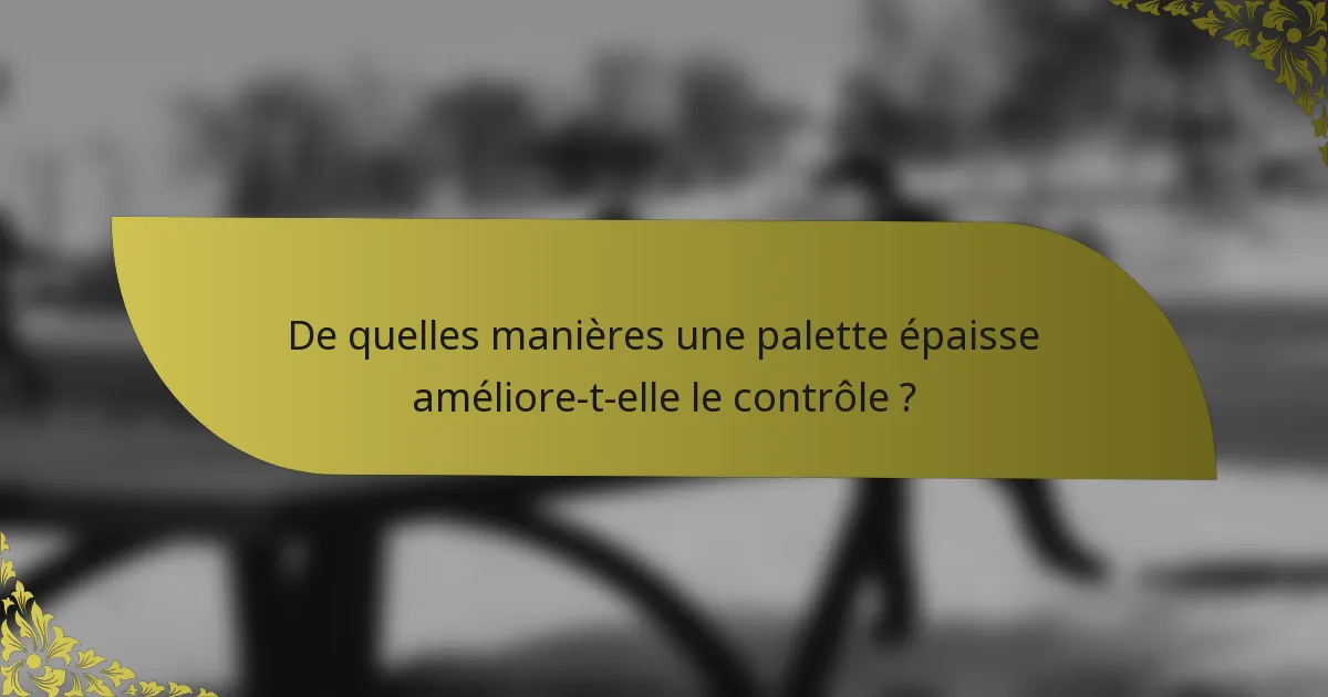 De quelles manières une palette épaisse améliore-t-elle le contrôle ?