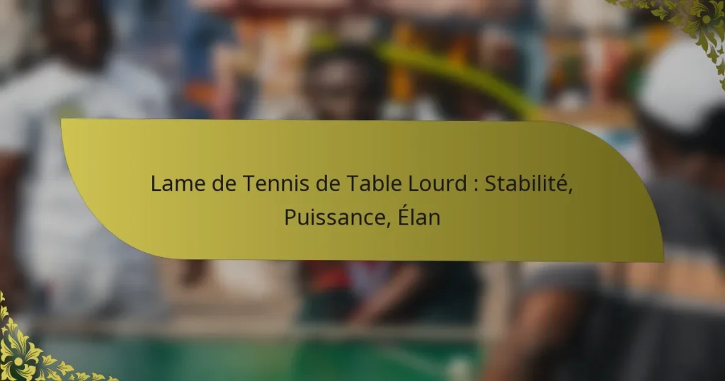 Lame de Tennis de Table Lourd : Stabilité, Puissance, Élan