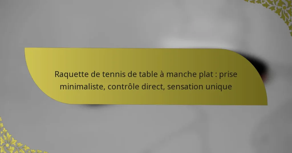 Raquette de tennis de table à manche plat : prise minimaliste, contrôle direct, sensation unique