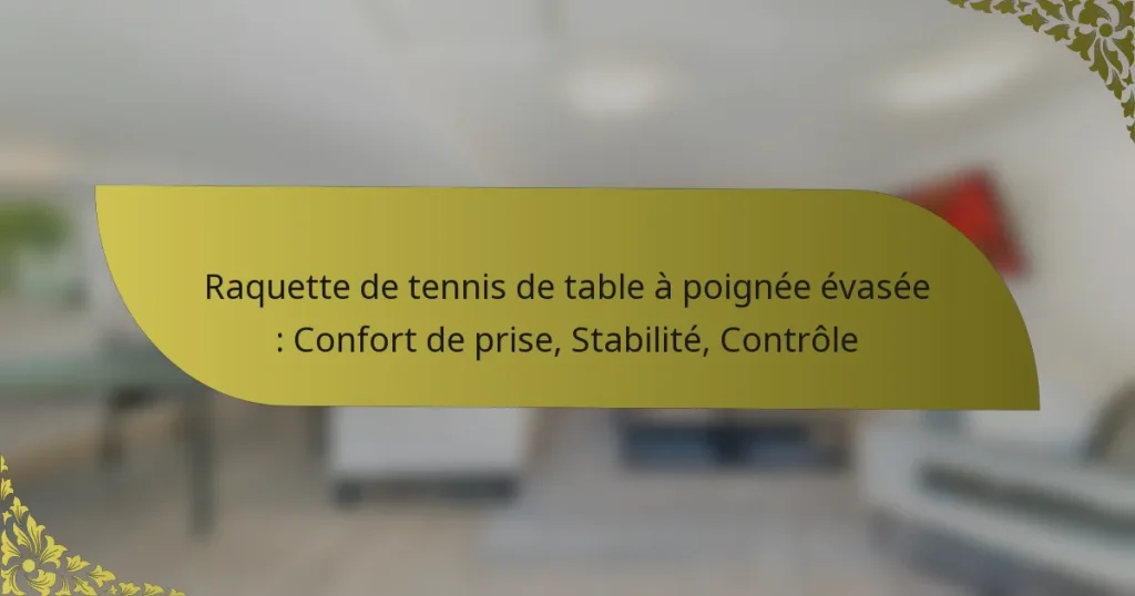 Raquette de tennis de table à poignée évasée : Confort de prise, Stabilité, Contrôle