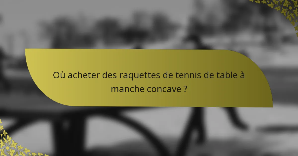 Où acheter des raquettes de tennis de table à manche concave ?