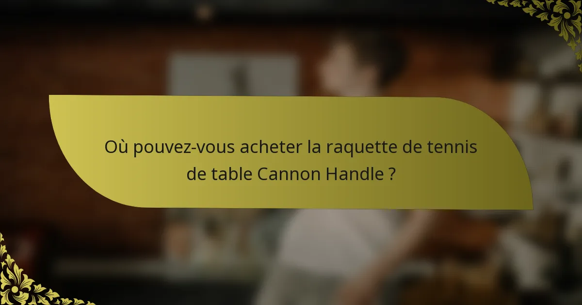 Où pouvez-vous acheter la raquette de tennis de table Cannon Handle ?