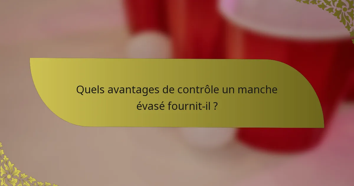 Quels avantages de contrôle un manche évasé fournit-il ?